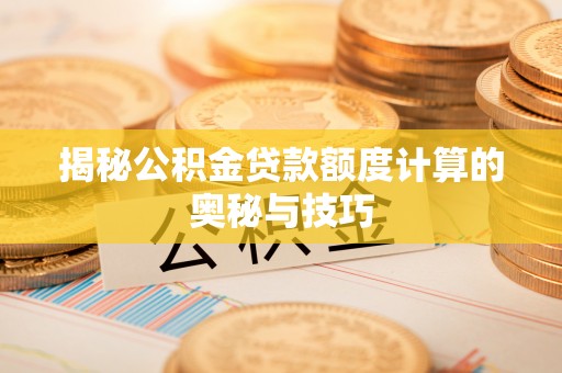 新宾揭秘公积金贷款额度计算的奥秘与技巧