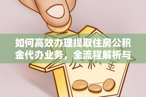 新宾如何高效办理提取住房公积金代办业务，全流程解析与实用建议