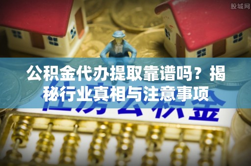 新宾公积金代办提取靠谱吗？揭秘行业真相与注意事项