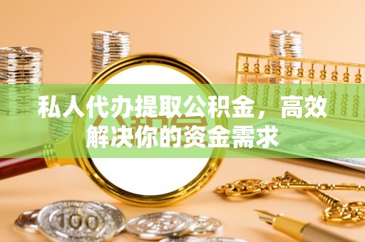 新宾私人代办提取公积金，高效解决你的资金需求