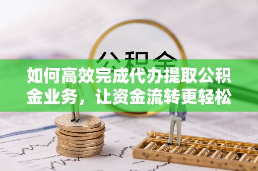 新宾如何高效完成代办提取公积金业务，让资金流转更轻松