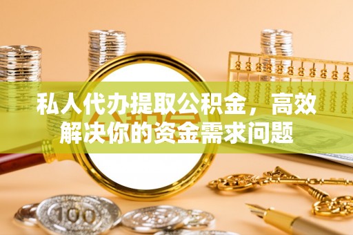 新宾私人代办提取公积金，高效解决你的资金需求问题