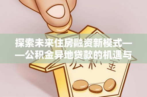 新宾探索未来住房融资新模式——公积金异地贷款的机遇与挑战