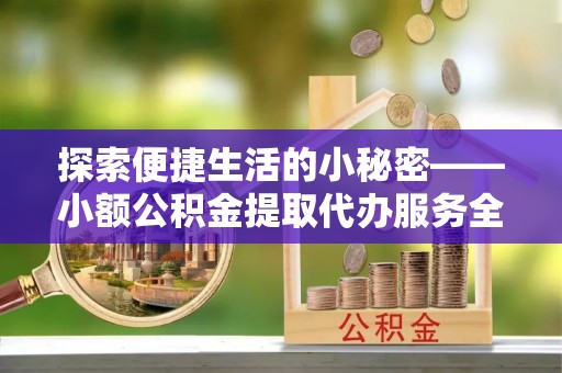 新宾探索便捷生活的小秘密——小额公积金提取代办服务全解析