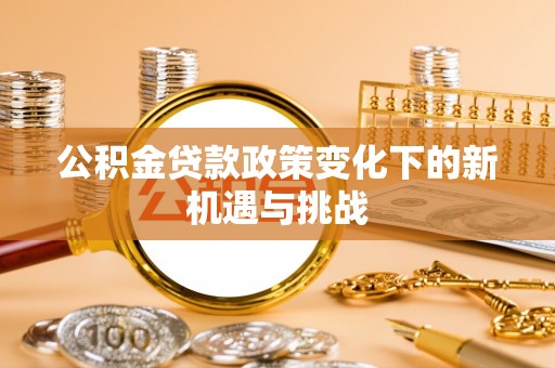 新宾公积金贷款政策变化下的新机遇与挑战