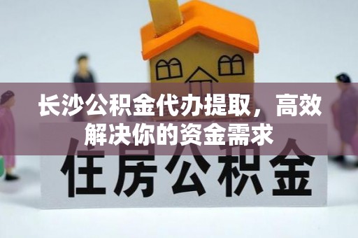 新宾长沙公积金代办提取，高效解决你的资金需求