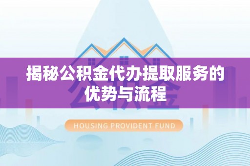 新宾揭秘公积金代办提取服务的优势与流程