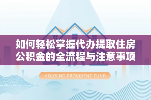 新宾如何轻松掌握代办提取住房公积金的全流程与注意事项