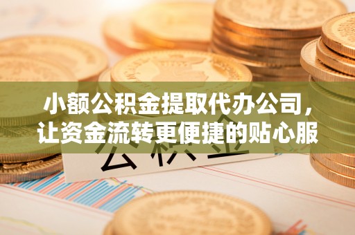 新宾小额公积金提取代办公司，让资金流转更便捷的贴心服务