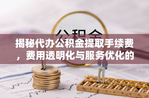 新宾揭秘代办公积金提取手续费，费用透明化与服务优化的关键