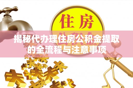 新宾揭秘代办理住房公积金提取的全流程与注意事项