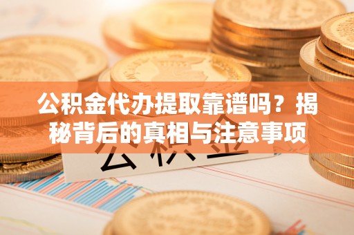 新宾公积金代办提取靠谱吗？揭秘背后的真相与注意事项