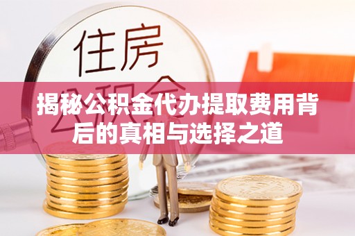 新宾揭秘公积金代办提取费用背后的真相与选择之道