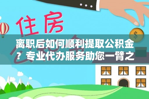 新宾离职后如何顺利提取公积金？专业代办服务助您一臂之力
