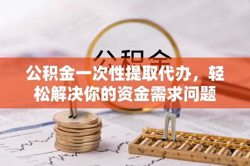 新宾公积金一次性提取代办，轻松解决你的资金需求问题