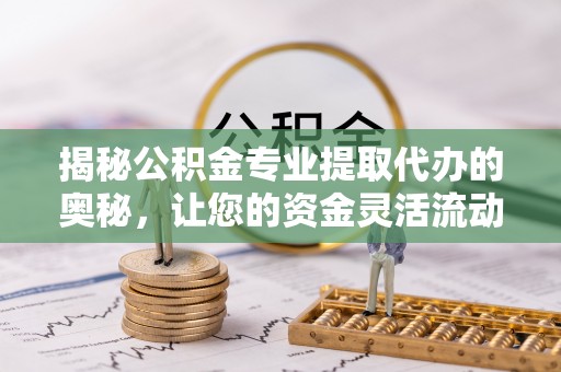 新宾揭秘公积金专业提取代办的奥秘，让您的资金灵活流动