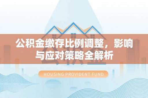 新宾公积金缴存比例调整，影响与应对策略全解析