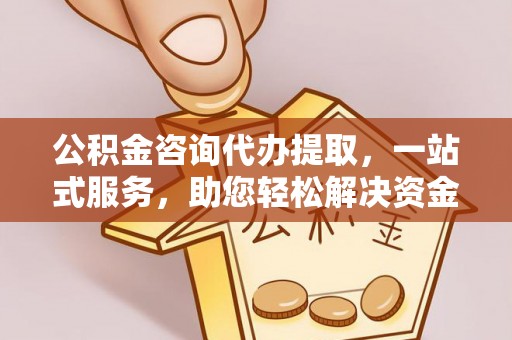 新宾公积金咨询代办提取，一站式服务，助您轻松解决资金难题