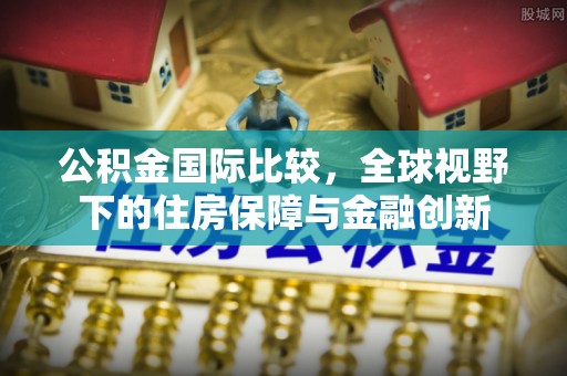 新宾公积金国际比较，全球视野下的住房保障与金融创新