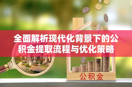 新宾全面解析现代化背景下的公积金提取流程与优化策略