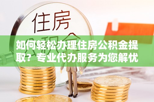 新宾如何轻松办理住房公积金提取？专业代办服务为您解忧