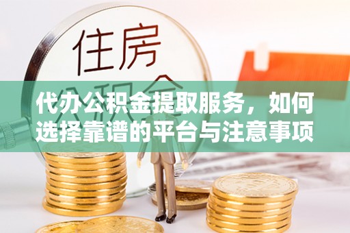 新宾代办公积金提取服务，如何选择靠谱的平台与注意事项