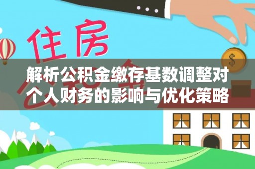 新宾解析公积金缴存基数调整对个人财务的影响与优化策略