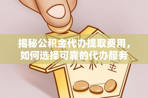 新宾揭秘公积金代办提取费用，如何选择可靠的代办服务