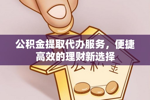 新宾公积金提取代办服务，便捷高效的理财新选择