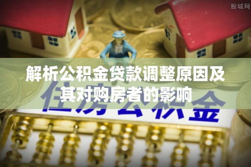 新宾解析公积金贷款调整原因及其对购房者的影响