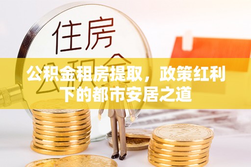 新宾公积金租房提取，政策红利下的都市安居之道