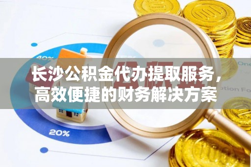 新宾长沙公积金代办提取服务，高效便捷的财务解决方案