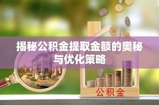 新宾揭秘公积金提取金额的奥秘与优化策略