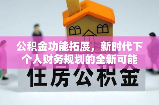 新宾公积金功能拓展，新时代下个人财务规划的全新可能