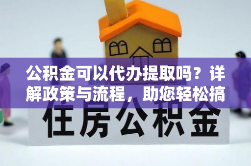 新宾公积金可以代办提取吗？详解政策与流程，助您轻松搞定！