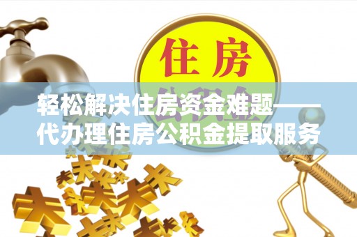 新宾轻松解决住房资金难题——代办理住房公积金提取服务详解