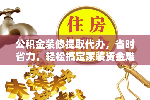 新宾公积金装修提取代办，省时省力，轻松搞定家装资金难题