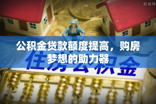 新宾公积金贷款额度提高，购房梦想的助力器