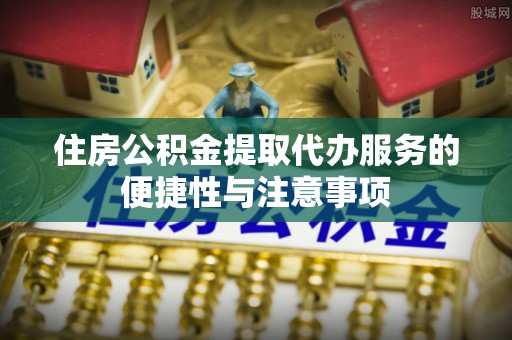 新宾住房公积金提取代办服务的便捷性与注意事项
