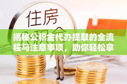 新宾揭秘公积金代办提取的全流程与注意事项，助你轻松拿回属于自己的钱