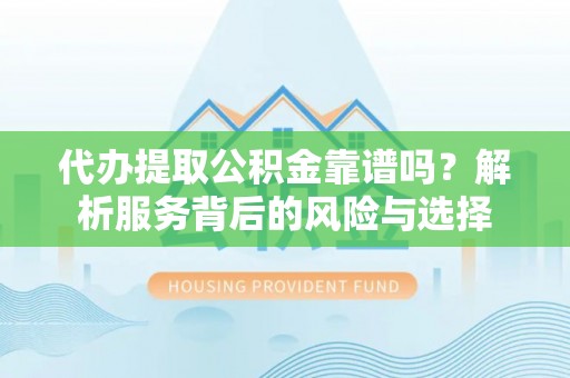 新宾代办提取公积金靠谱吗？解析服务背后的风险与选择