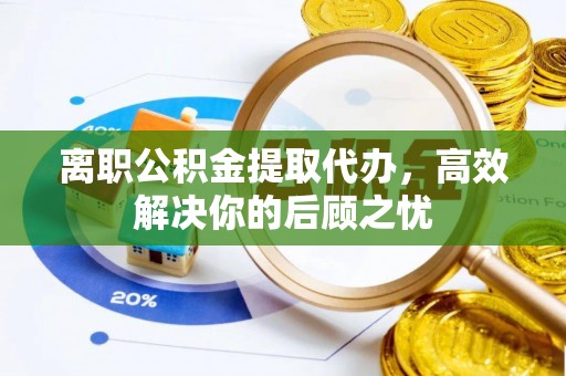 新宾离职公积金提取代办，高效解决你的后顾之忧