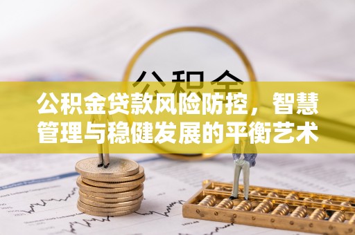 新宾公积金贷款风险防控，智慧管理与稳健发展的平衡艺术