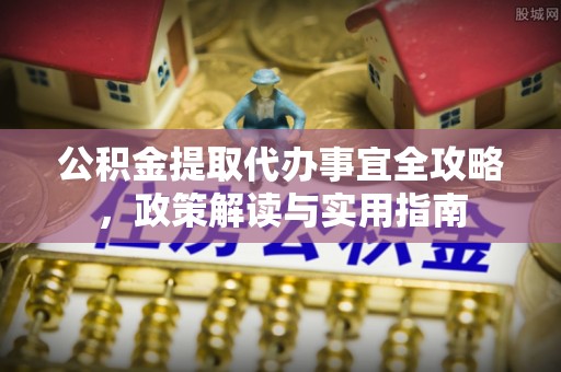 新宾公积金提取代办事宜全攻略，政策解读与实用指南