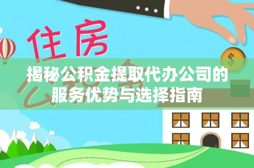 新宾揭秘公积金提取代办公司的服务优势与选择指南