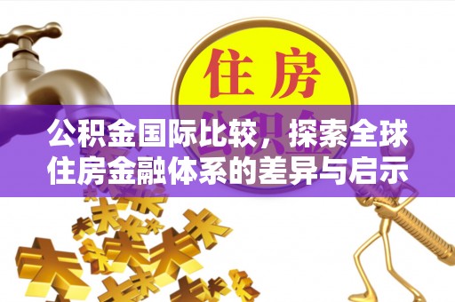新宾公积金国际比较，探索全球住房金融体系的差异与启示