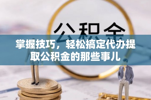 新宾掌握技巧，轻松搞定代办提取公积金的那些事儿