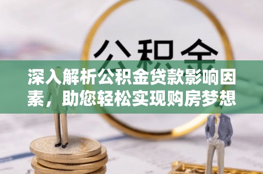 新宾深入解析公积金贷款影响因素，助您轻松实现购房梦想