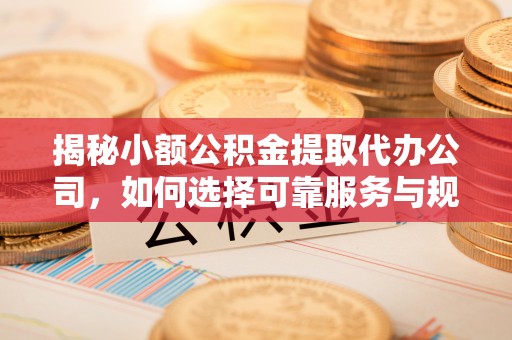 新宾揭秘小额公积金提取代办公司，如何选择可靠服务与规避风险