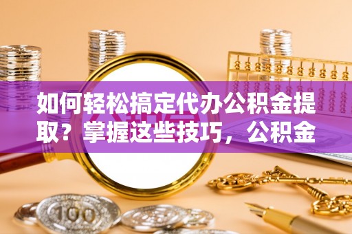 新宾如何轻松搞定代办公积金提取？掌握这些技巧，公积金到手不是梦！